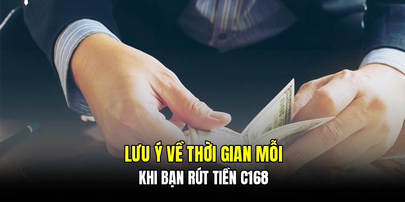 Lưu ý về thời gian mỗi khi bạn rút tiền C168
