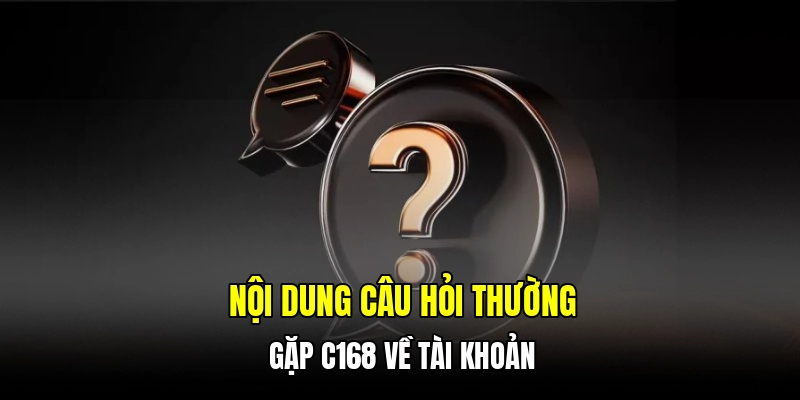 Nội dung câu hỏi thường gặp C168 về tài khoản