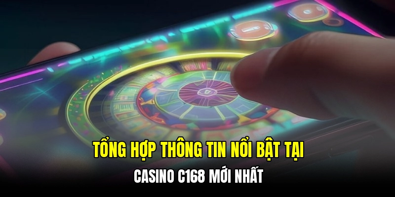 Tổng hợp thông tin nổi bật tại casino C168 mới nhất